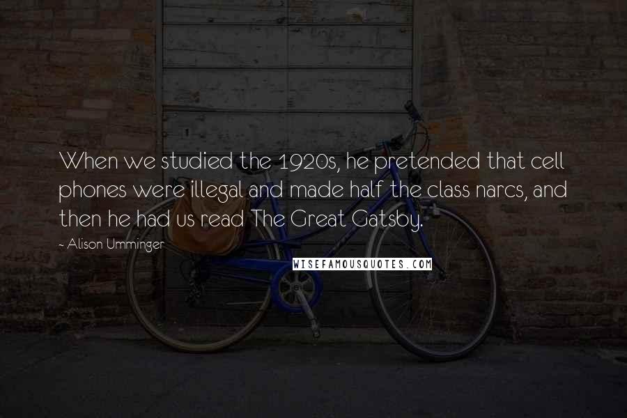 Alison Umminger Quotes: When we studied the 1920s, he pretended that cell phones were illegal and made half the class narcs, and then he had us read The Great Gatsby.