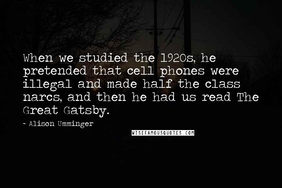 Alison Umminger Quotes: When we studied the 1920s, he pretended that cell phones were illegal and made half the class narcs, and then he had us read The Great Gatsby.