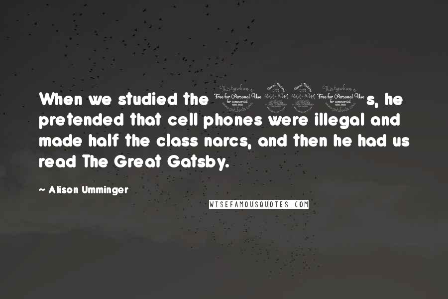 Alison Umminger Quotes: When we studied the 1920s, he pretended that cell phones were illegal and made half the class narcs, and then he had us read The Great Gatsby.