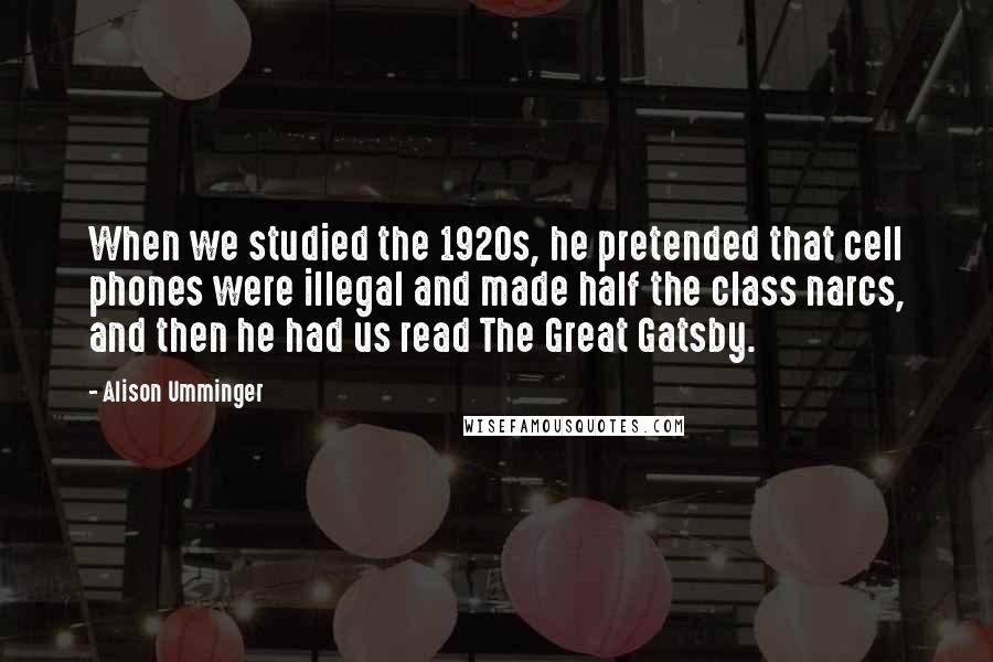 Alison Umminger Quotes: When we studied the 1920s, he pretended that cell phones were illegal and made half the class narcs, and then he had us read The Great Gatsby.