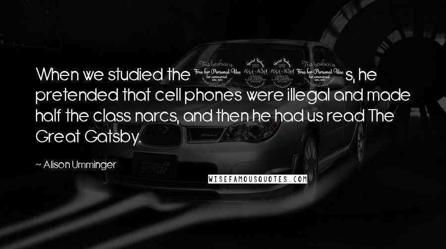 Alison Umminger Quotes: When we studied the 1920s, he pretended that cell phones were illegal and made half the class narcs, and then he had us read The Great Gatsby.