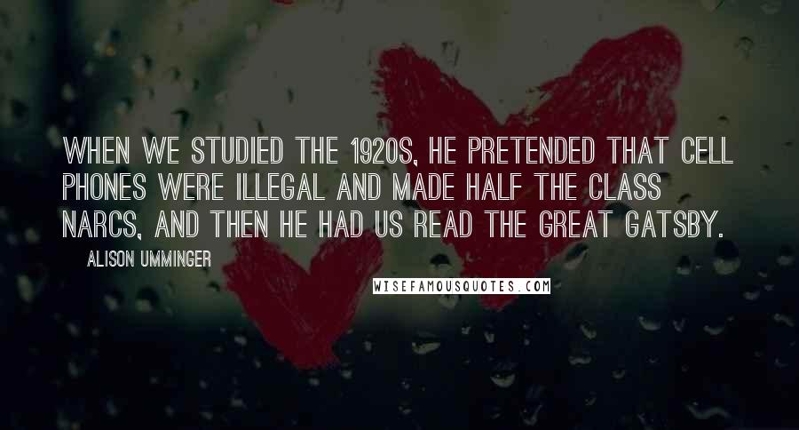 Alison Umminger Quotes: When we studied the 1920s, he pretended that cell phones were illegal and made half the class narcs, and then he had us read The Great Gatsby.