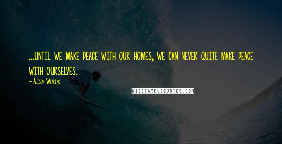 Alison Wearing Quotes: ...until we make peace with our homes, we can never quite make peace with ourselves.