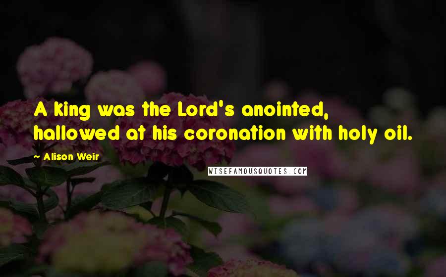 Alison Weir Quotes: A king was the Lord's anointed, hallowed at his coronation with holy oil.