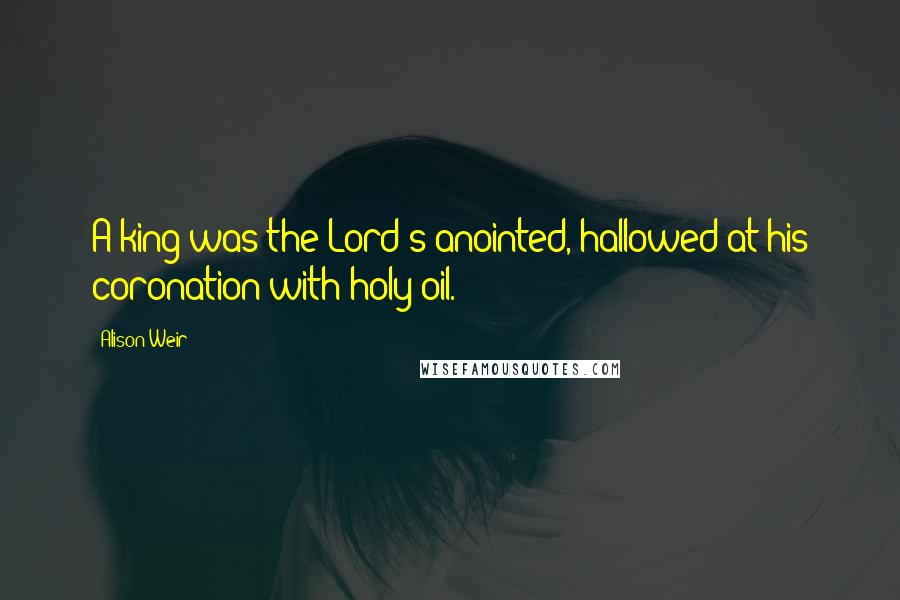 Alison Weir Quotes: A king was the Lord's anointed, hallowed at his coronation with holy oil.