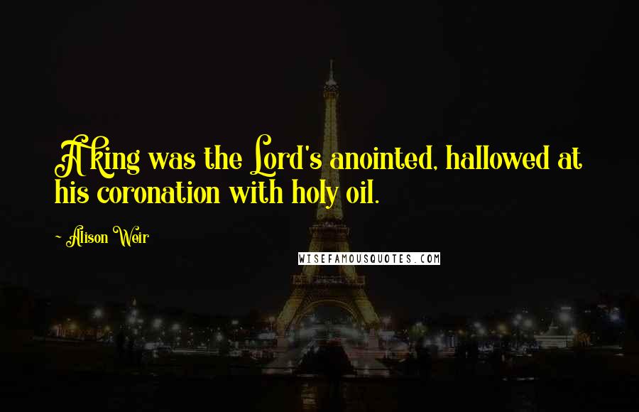Alison Weir Quotes: A king was the Lord's anointed, hallowed at his coronation with holy oil.
