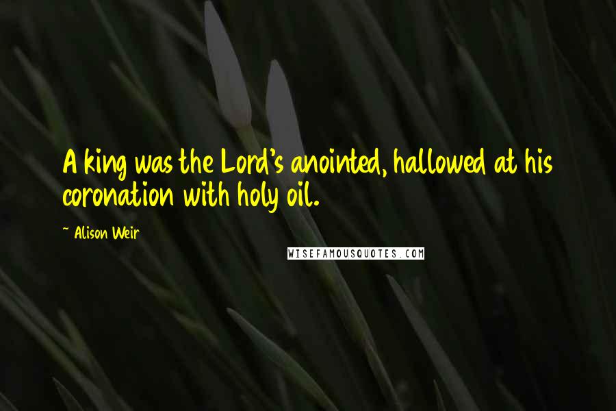 Alison Weir Quotes: A king was the Lord's anointed, hallowed at his coronation with holy oil.