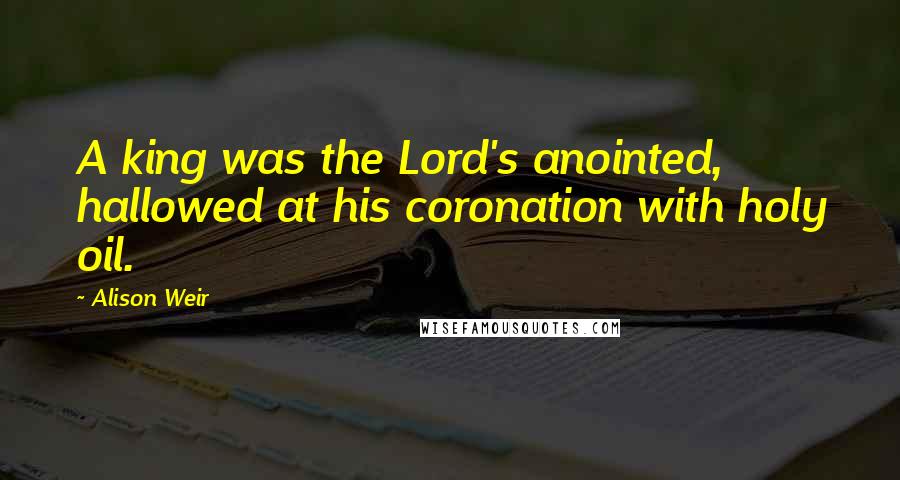 Alison Weir Quotes: A king was the Lord's anointed, hallowed at his coronation with holy oil.
