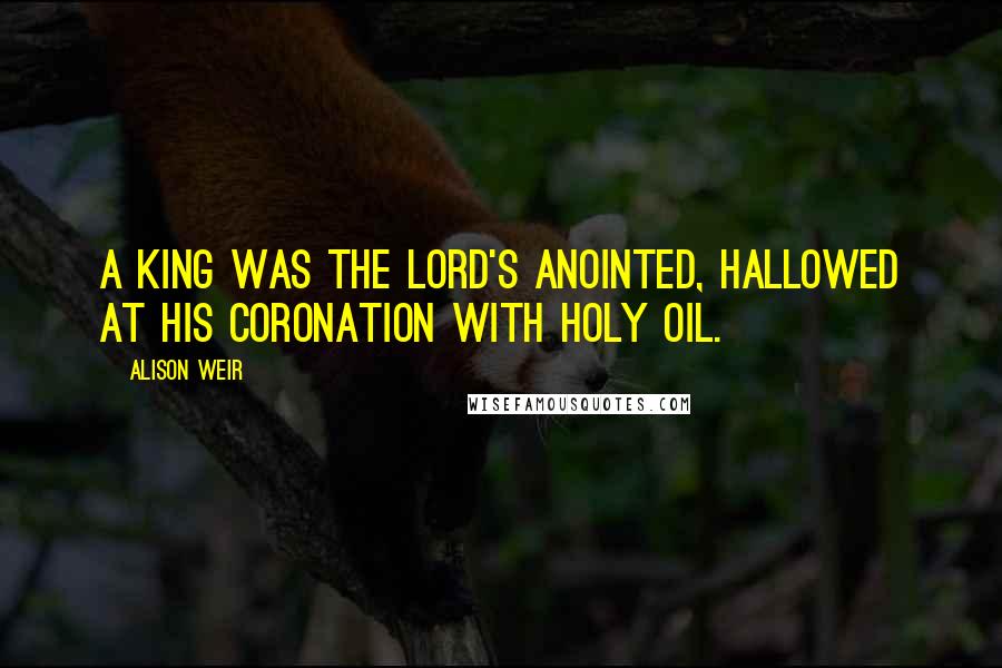 Alison Weir Quotes: A king was the Lord's anointed, hallowed at his coronation with holy oil.