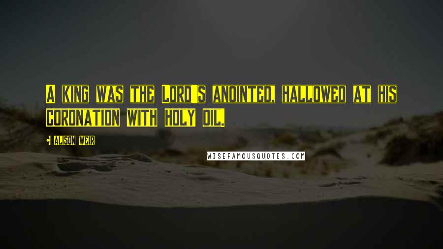Alison Weir Quotes: A king was the Lord's anointed, hallowed at his coronation with holy oil.