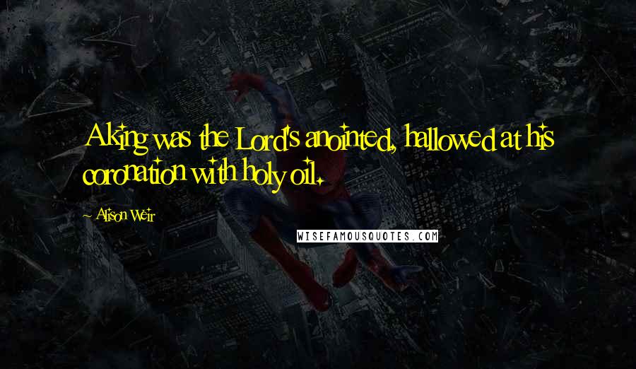 Alison Weir Quotes: A king was the Lord's anointed, hallowed at his coronation with holy oil.