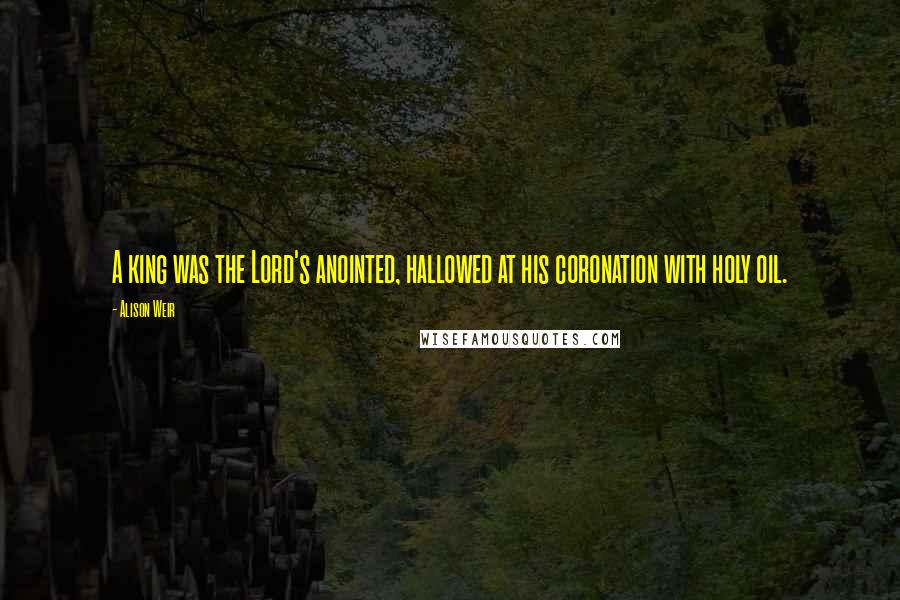 Alison Weir Quotes: A king was the Lord's anointed, hallowed at his coronation with holy oil.
