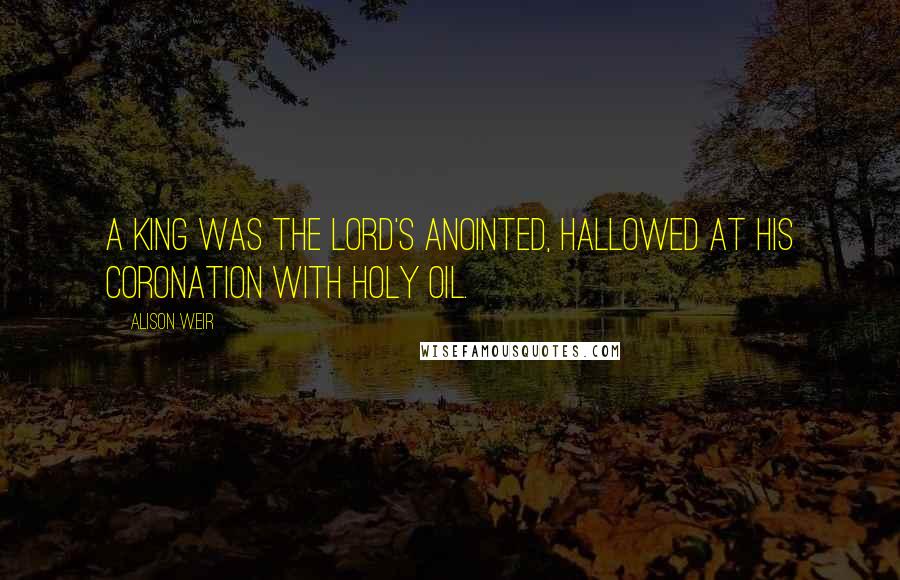 Alison Weir Quotes: A king was the Lord's anointed, hallowed at his coronation with holy oil.