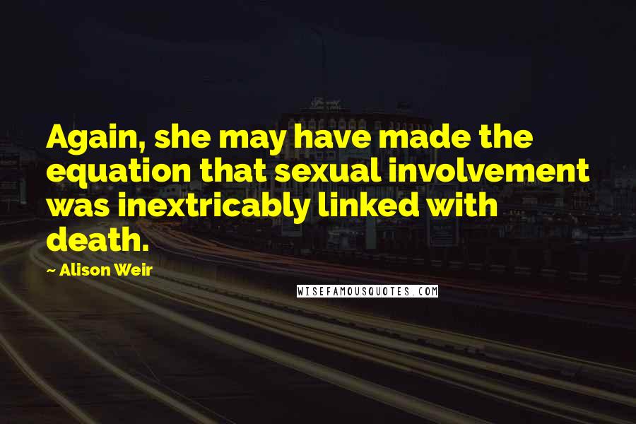 Alison Weir Quotes: Again, she may have made the equation that sexual involvement was inextricably linked with death.