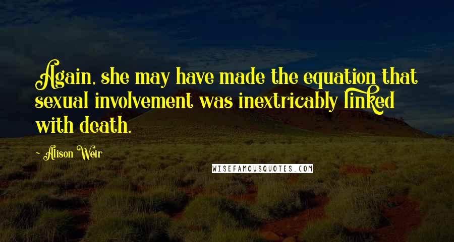 Alison Weir Quotes: Again, she may have made the equation that sexual involvement was inextricably linked with death.