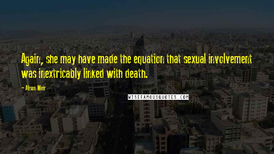 Alison Weir Quotes: Again, she may have made the equation that sexual involvement was inextricably linked with death.