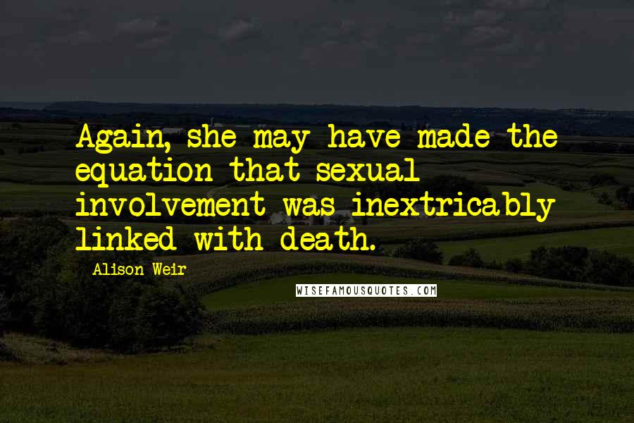 Alison Weir Quotes: Again, she may have made the equation that sexual involvement was inextricably linked with death.