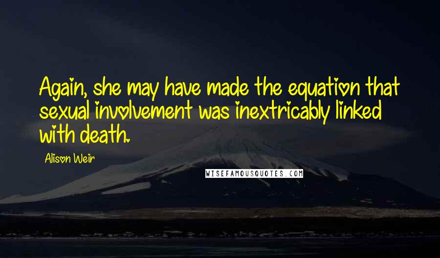 Alison Weir Quotes: Again, she may have made the equation that sexual involvement was inextricably linked with death.