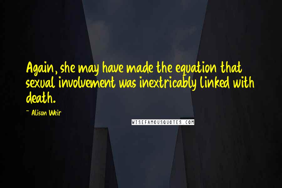 Alison Weir Quotes: Again, she may have made the equation that sexual involvement was inextricably linked with death.