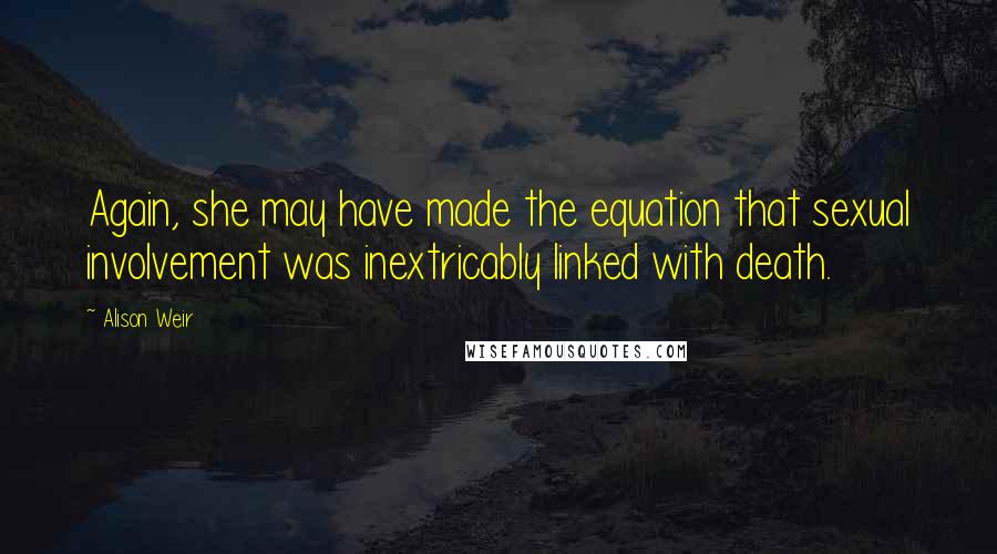 Alison Weir Quotes: Again, she may have made the equation that sexual involvement was inextricably linked with death.