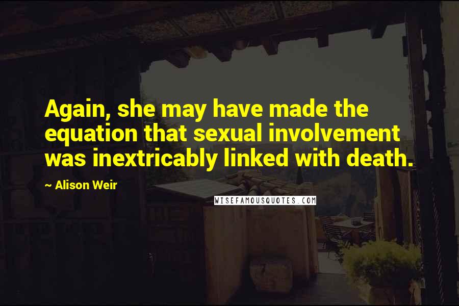 Alison Weir Quotes: Again, she may have made the equation that sexual involvement was inextricably linked with death.