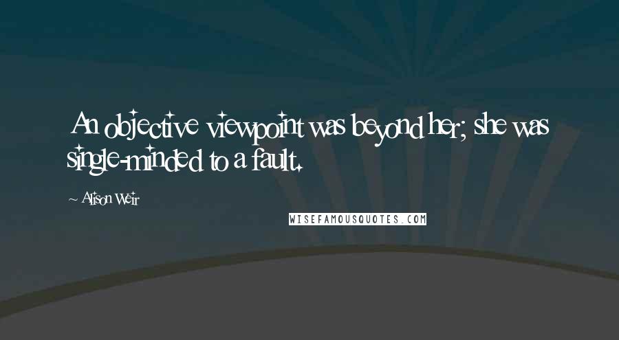 Alison Weir Quotes: An objective viewpoint was beyond her; she was single-minded to a fault.