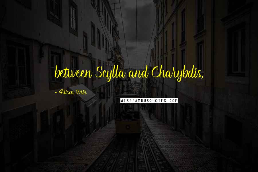 Alison Weir Quotes: between Scylla and Charybdis,