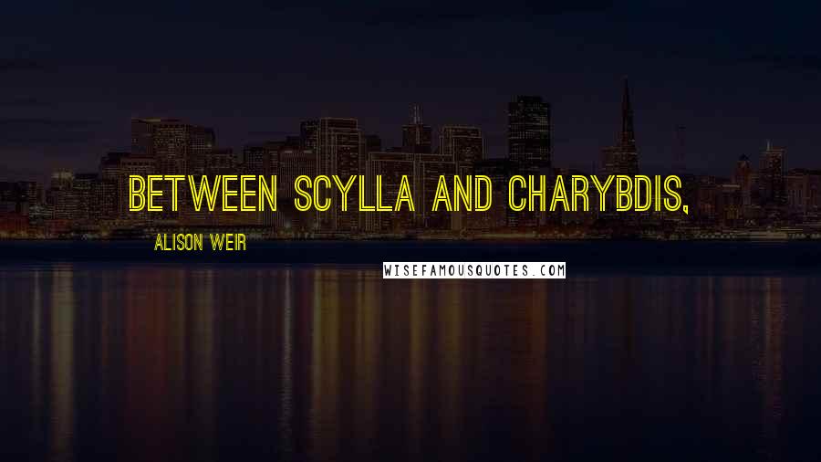 Alison Weir Quotes: between Scylla and Charybdis,