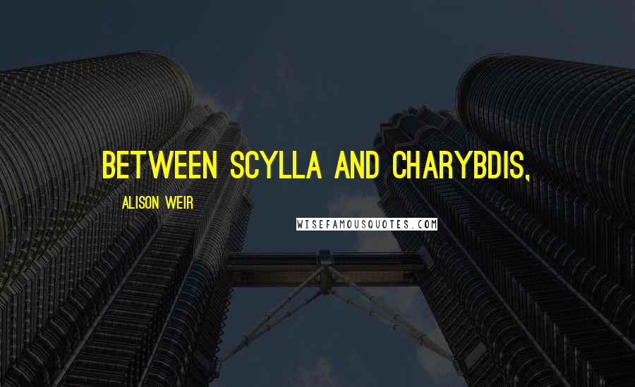 Alison Weir Quotes: between Scylla and Charybdis,