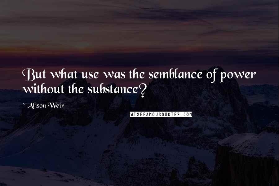 Alison Weir Quotes: But what use was the semblance of power without the substance?