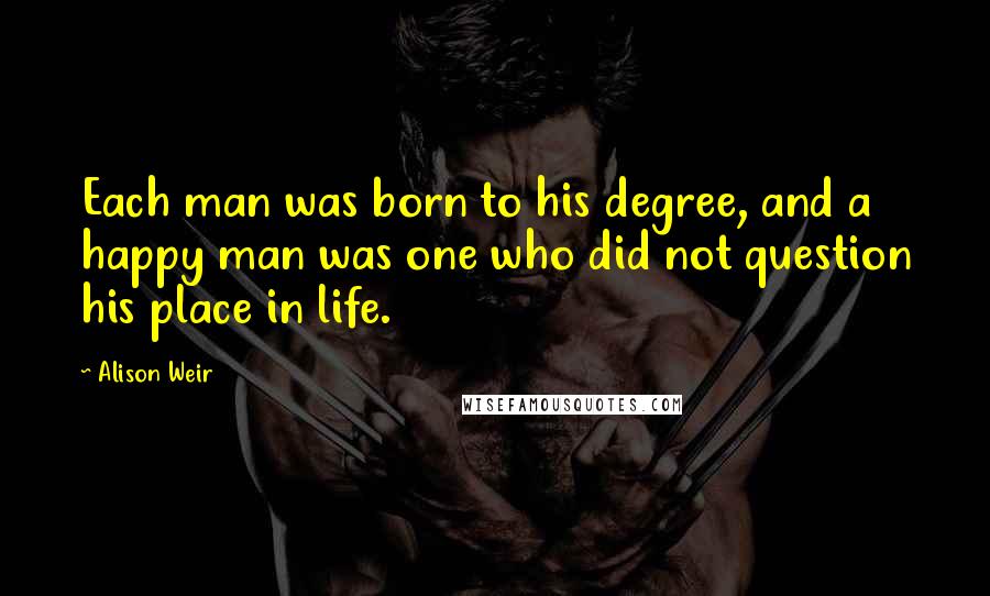 Alison Weir Quotes: Each man was born to his degree, and a happy man was one who did not question his place in life.