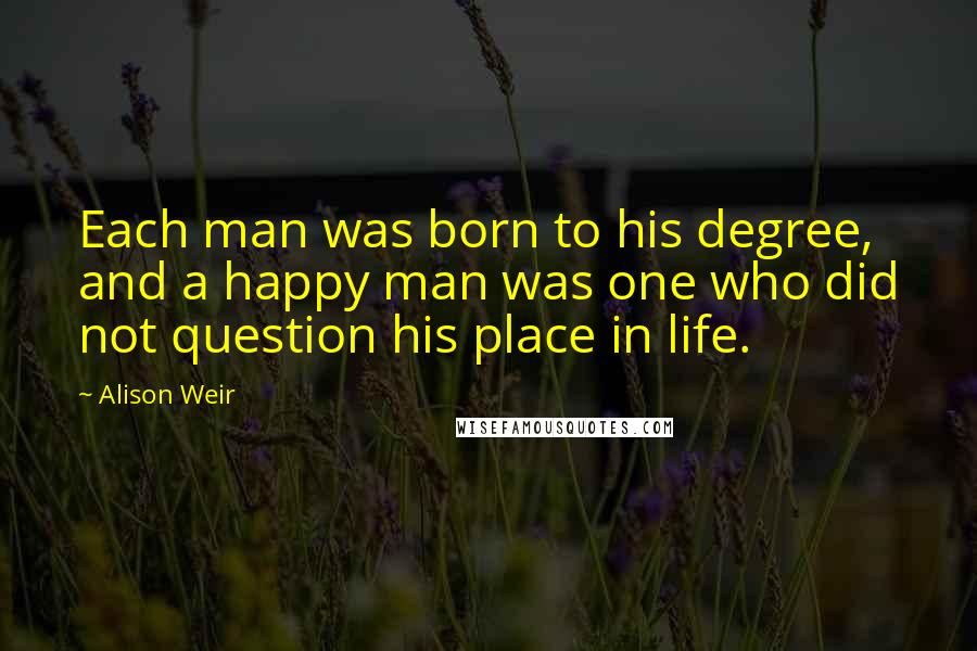 Alison Weir Quotes: Each man was born to his degree, and a happy man was one who did not question his place in life.