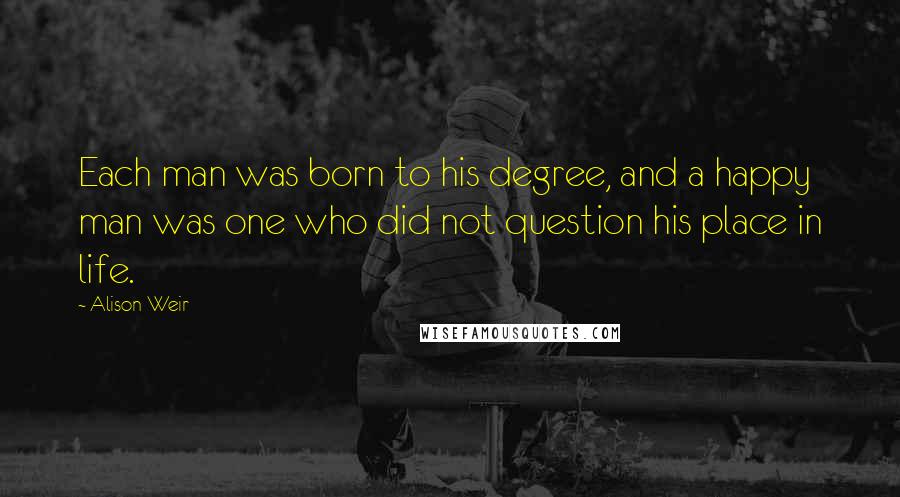 Alison Weir Quotes: Each man was born to his degree, and a happy man was one who did not question his place in life.