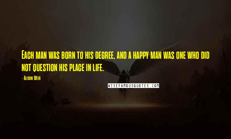 Alison Weir Quotes: Each man was born to his degree, and a happy man was one who did not question his place in life.
