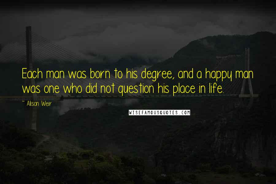 Alison Weir Quotes: Each man was born to his degree, and a happy man was one who did not question his place in life.