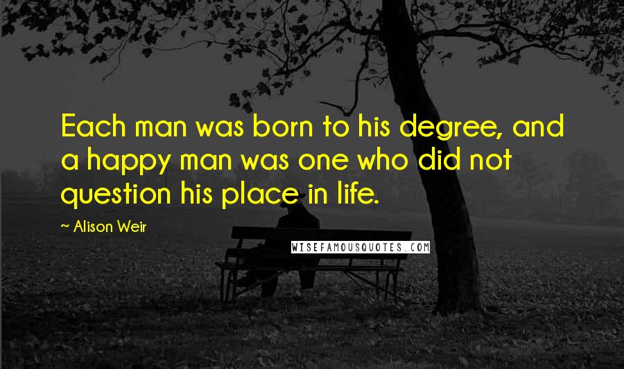 Alison Weir Quotes: Each man was born to his degree, and a happy man was one who did not question his place in life.