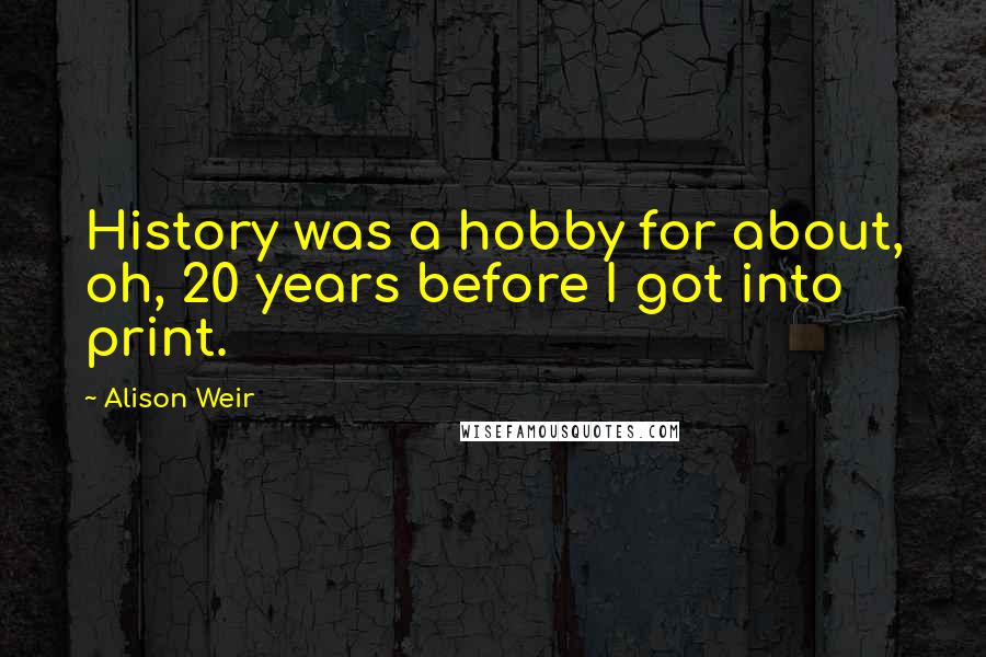 Alison Weir Quotes: History was a hobby for about, oh, 20 years before I got into print.