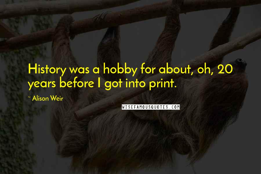 Alison Weir Quotes: History was a hobby for about, oh, 20 years before I got into print.