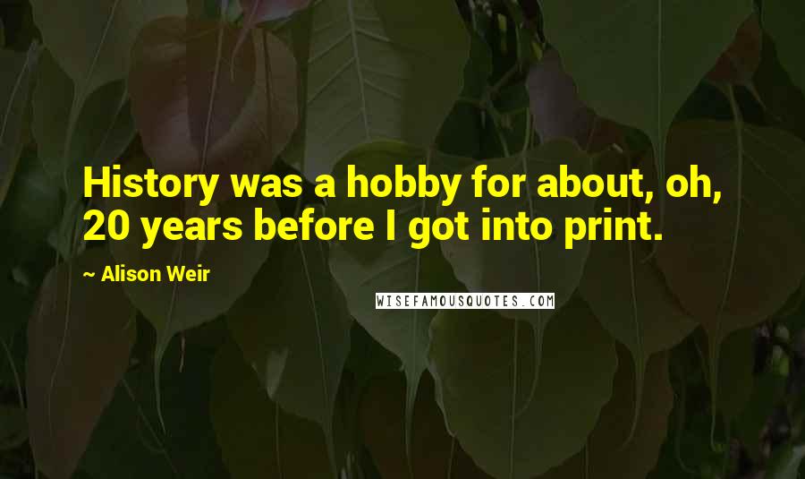 Alison Weir Quotes: History was a hobby for about, oh, 20 years before I got into print.