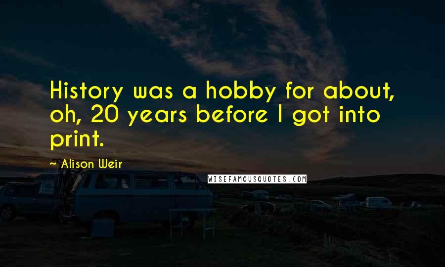 Alison Weir Quotes: History was a hobby for about, oh, 20 years before I got into print.