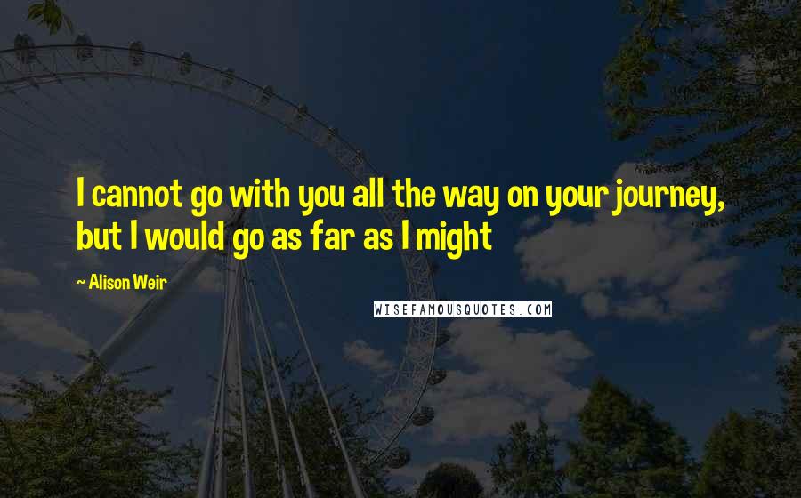 Alison Weir Quotes: I cannot go with you all the way on your journey, but I would go as far as I might