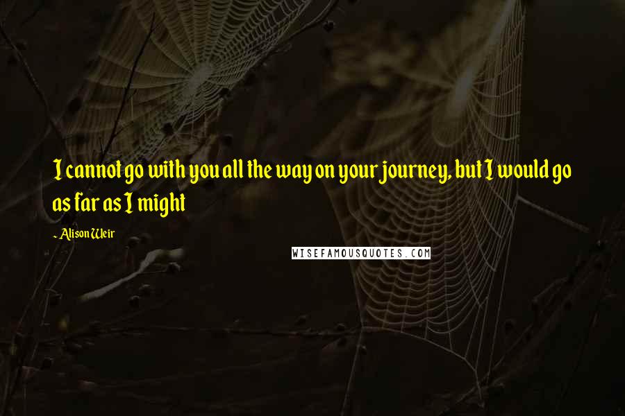 Alison Weir Quotes: I cannot go with you all the way on your journey, but I would go as far as I might