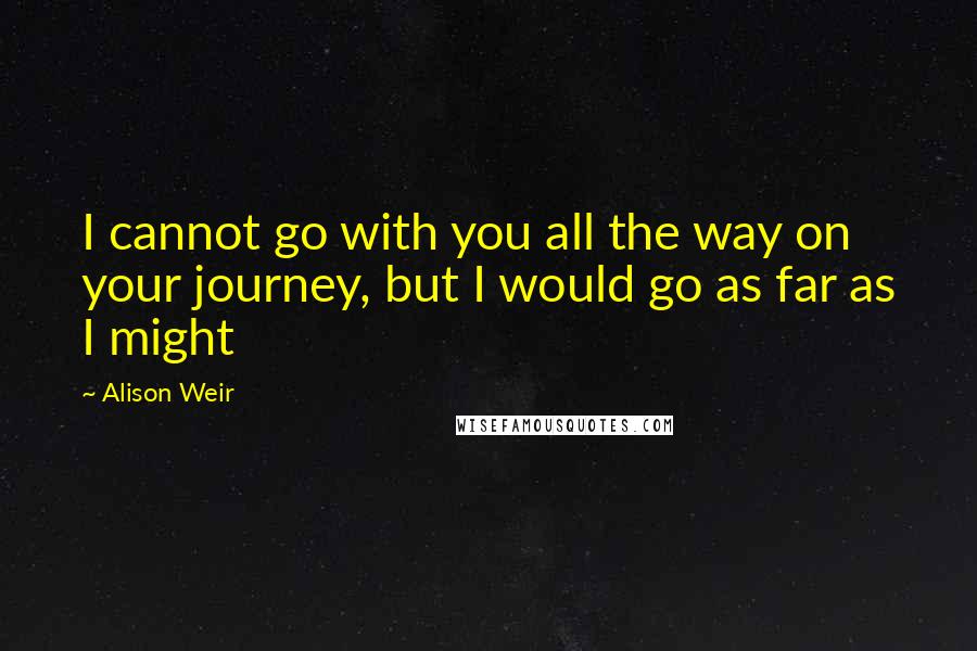 Alison Weir Quotes: I cannot go with you all the way on your journey, but I would go as far as I might
