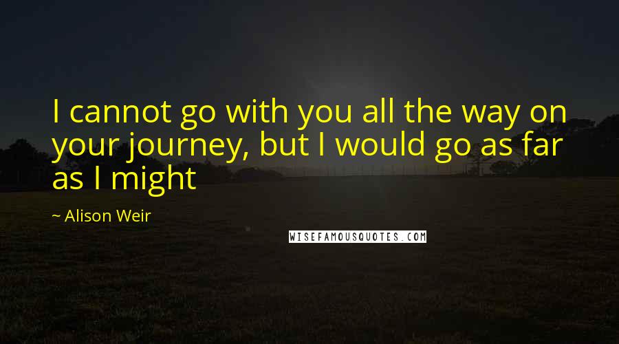 Alison Weir Quotes: I cannot go with you all the way on your journey, but I would go as far as I might