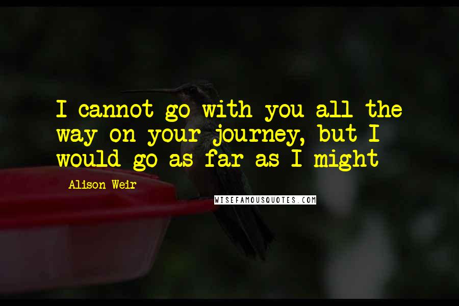 Alison Weir Quotes: I cannot go with you all the way on your journey, but I would go as far as I might