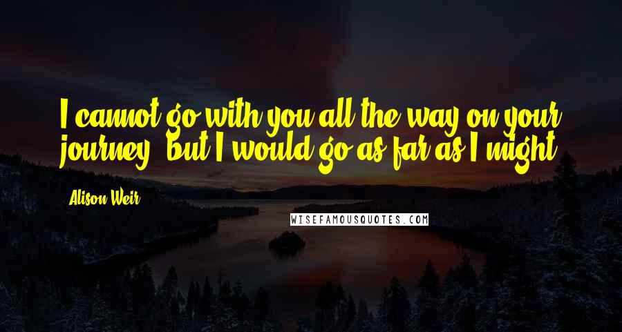 Alison Weir Quotes: I cannot go with you all the way on your journey, but I would go as far as I might