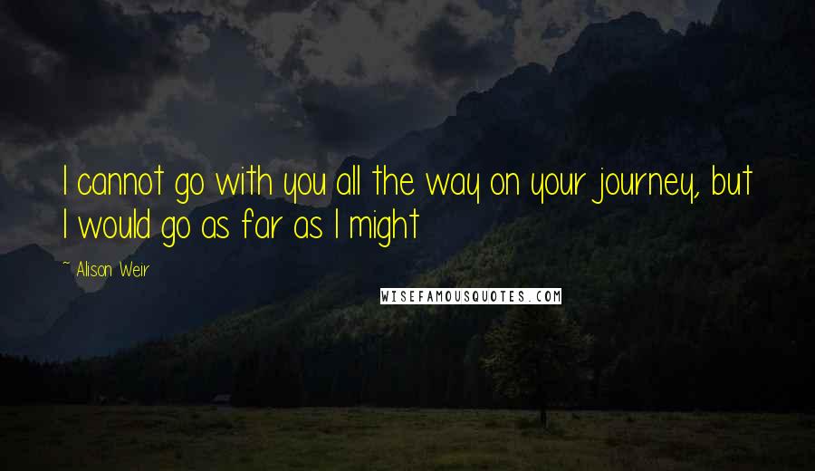 Alison Weir Quotes: I cannot go with you all the way on your journey, but I would go as far as I might