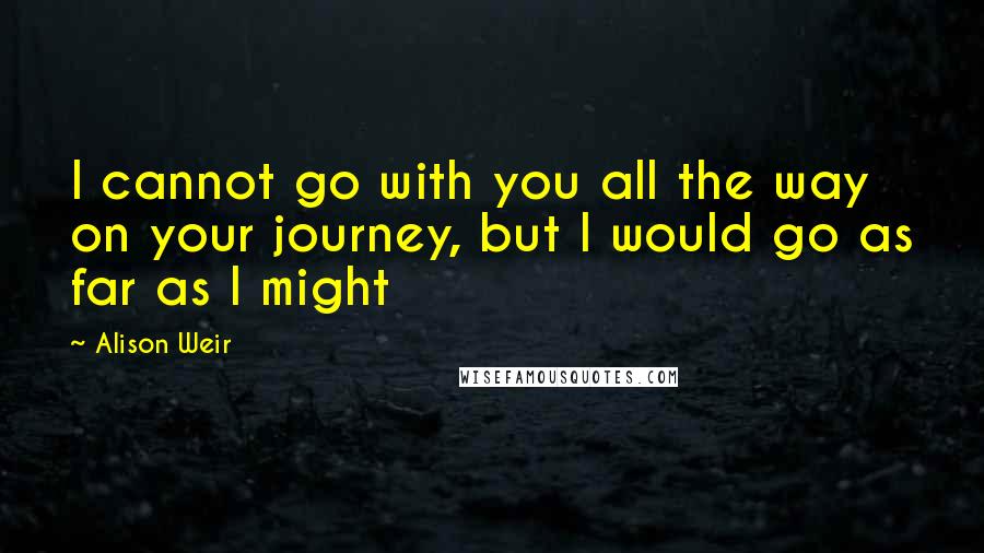 Alison Weir Quotes: I cannot go with you all the way on your journey, but I would go as far as I might
