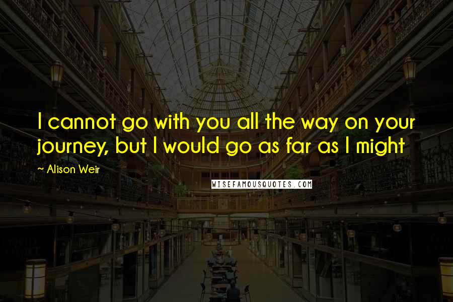 Alison Weir Quotes: I cannot go with you all the way on your journey, but I would go as far as I might