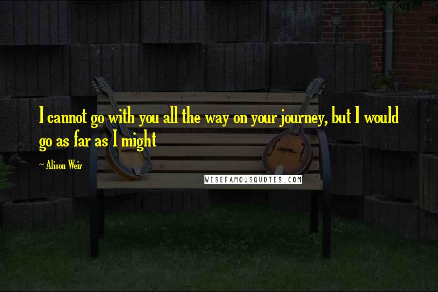 Alison Weir Quotes: I cannot go with you all the way on your journey, but I would go as far as I might